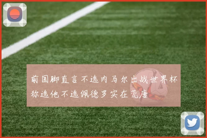 前国脚直言不选内马尔出战世界杯称选他不选佩德罗实在荒唐