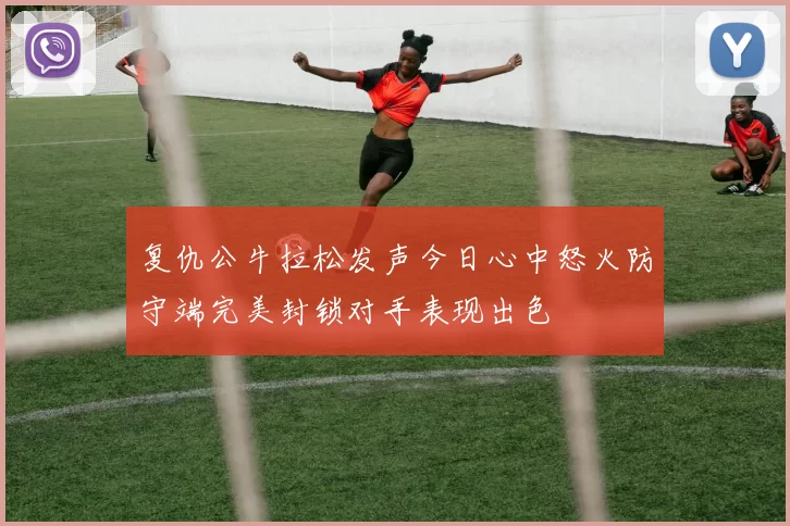 复仇公牛拉松发声今日心中怒火防守端完美封锁对手表现出色