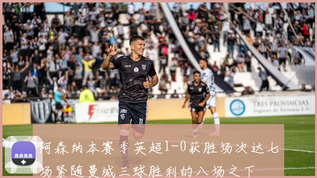 阿森纳本赛季英超1-0获胜场次达七场紧随曼城三球胜利的八场之下
