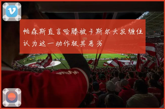 帕森斯直言哈滕被卡斯尔头发缠住认为这一动作极其恶劣