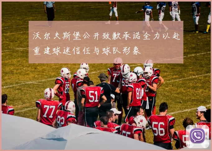 沃尔夫斯堡公开致歉承诺全力以赴重建球迷信任与球队形象