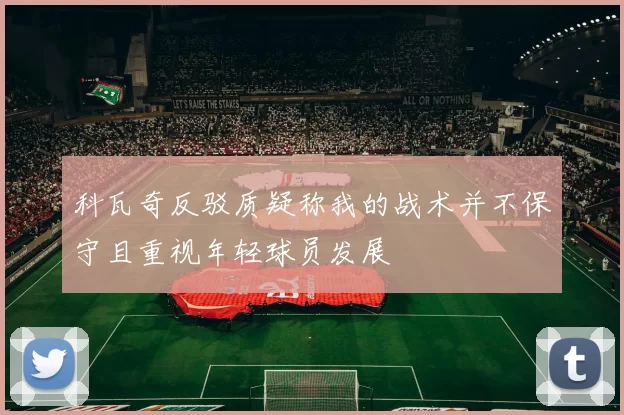 科瓦奇反驳质疑称我的战术并不保守且重视年轻球员发展