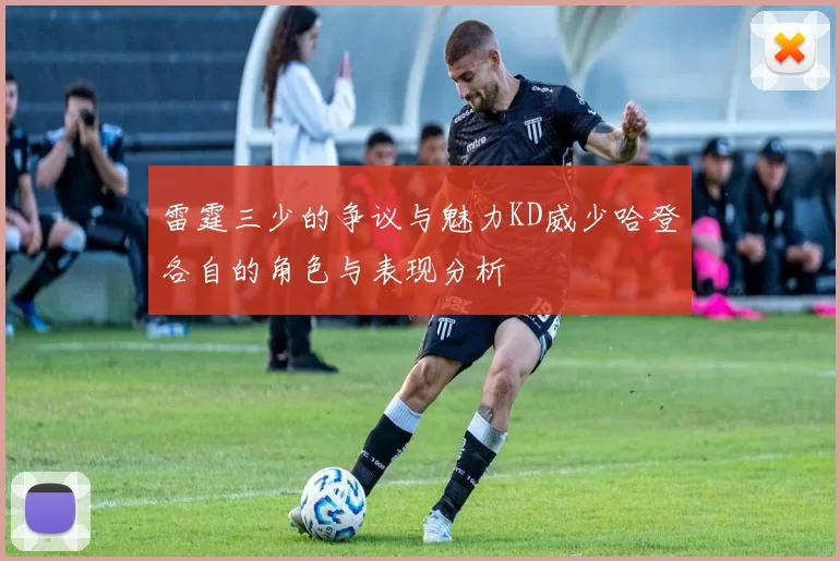 雷霆三少的争议与魅力KD威少哈登各自的角色与表现分析