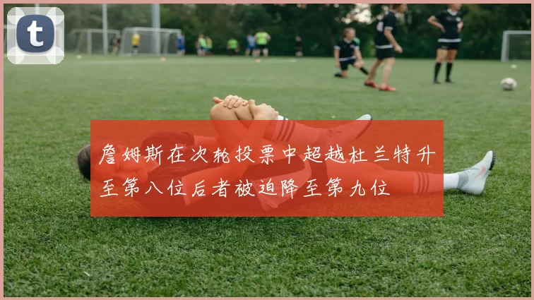 詹姆斯在次轮投票中超越杜兰特升至第八位后者被迫降至第九位