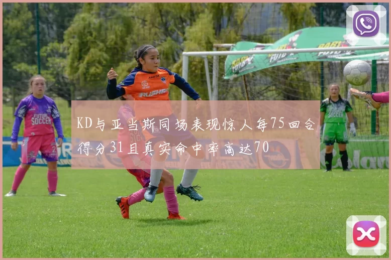 KD与亚当斯同场表现惊人每75回合得分31且真实命中率高达70