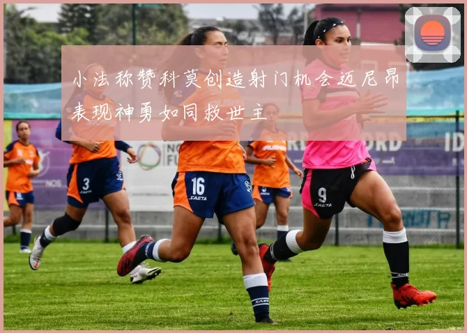 小法称赞科莫创造射门机会迈尼昂表现神勇如同救世主