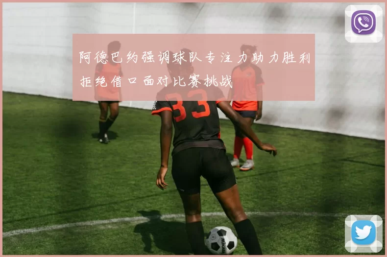 阿德巴约强调球队专注力助力胜利拒绝借口面对比赛挑战