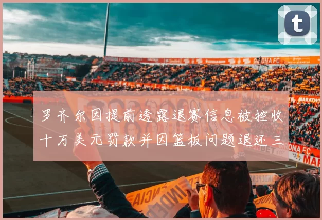 罗齐尔因提前透露退赛信息被控收十万美元罚款并因篮板问题退还三万