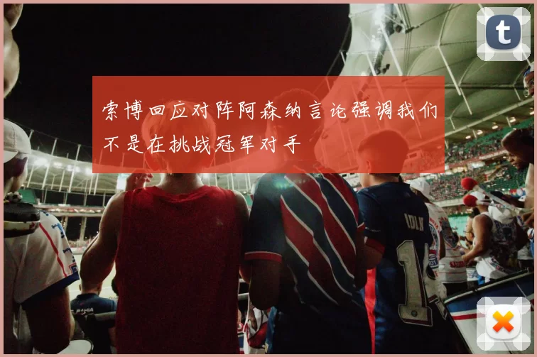 索博回应对阵阿森纳言论强调我们不是在挑战冠军对手