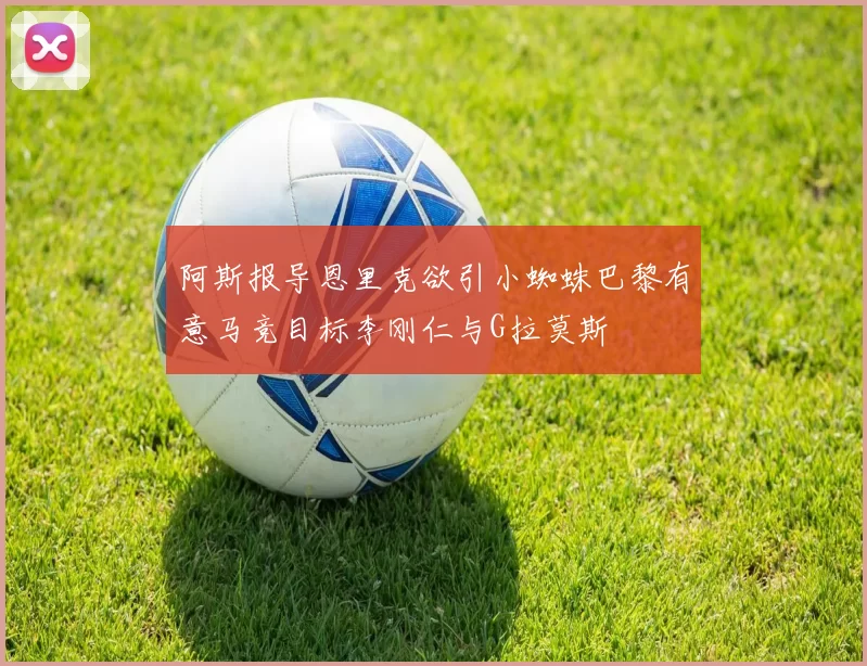 阿斯报导恩里克欲引小蜘蛛巴黎有意马竞目标李刚仁与G拉莫斯