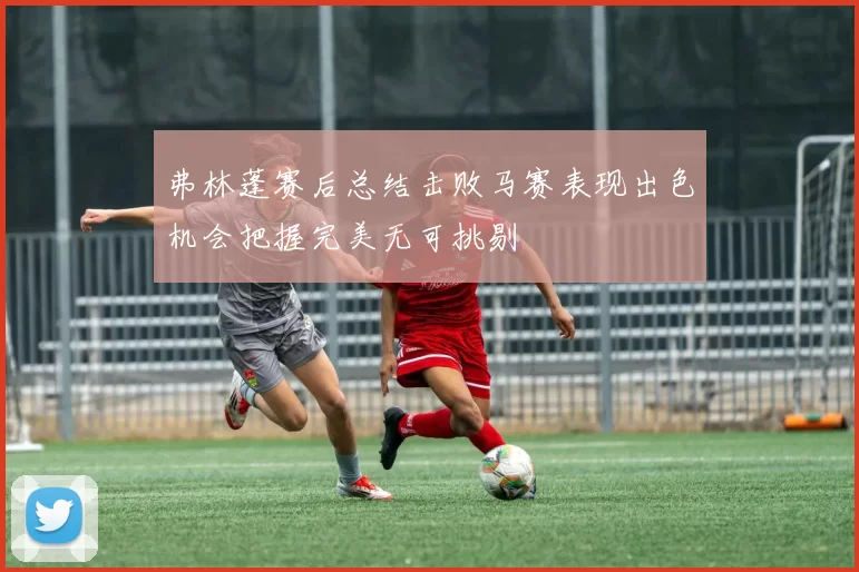 弗林蓬赛后总结击败马赛表现出色机会把握完美无可挑剔