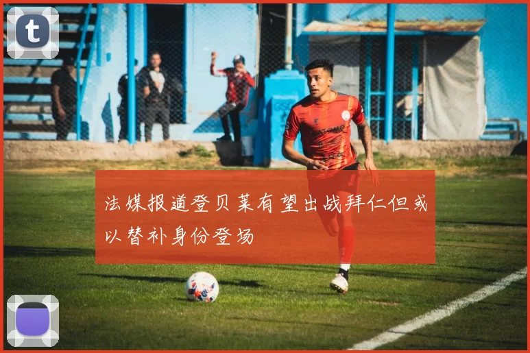 法媒报道登贝莱有望出战拜仁但或以替补身份登场
