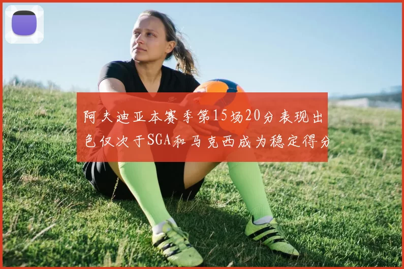 阿夫迪亚本赛季第15场20分表现出色仅次于SGA和马克西成为稳定得分手