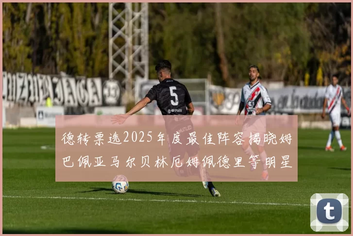 德转票选2025年度最佳阵容揭晓姆巴佩亚马尔贝林厄姆佩德里等明星球员入围