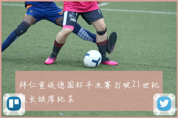 拜仁重返德国杯半决赛打破21世纪最长缺席纪录