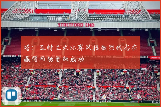 塔：亚特兰大比赛风格激烈我志在赢得两场晋级成功