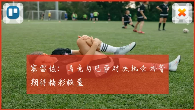 塞雷佐：马竞与巴萨对决机会均等期待精彩较量