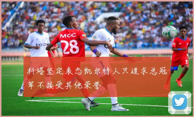 科塔坚定表态凯尔特人只追求总冠军不接受其他荣誉