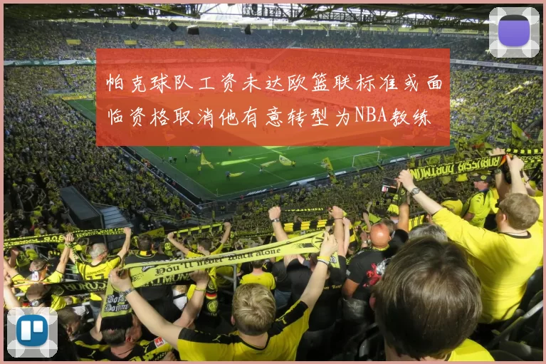 帕克球队工资未达欧篮联标准或面临资格取消他有意转型为NBA教练