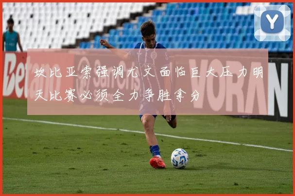 坎比亚索强调尤文面临巨大压力明天比赛必须全力争胜拿分