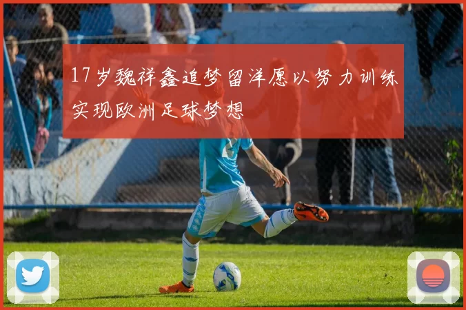 17岁魏祥鑫追梦留洋愿以努力训练实现欧洲足球梦想