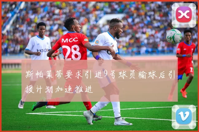 斯帕莱蒂要求引进9号球员输球后引援计划加速推进