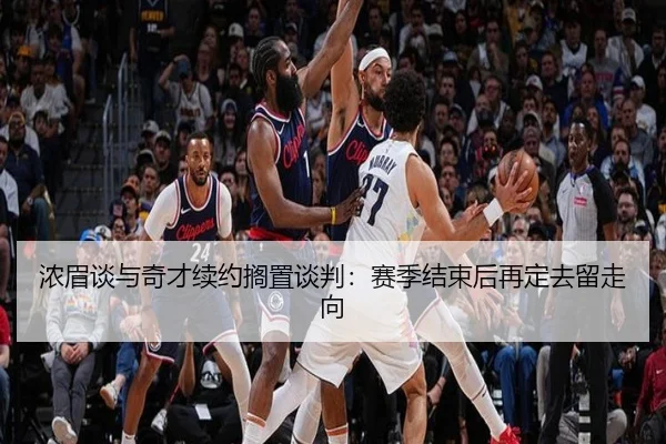 浓眉谈与奇才续约搁置谈判：赛季结束后再定去留走向